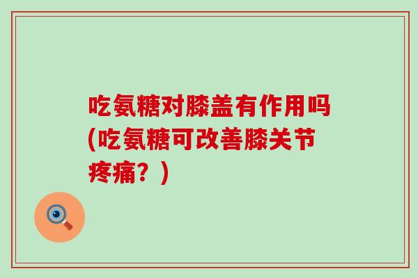 吃氨糖对膝盖有作用吗(吃氨糖可改善膝关节疼痛?)-第1张图片-氨糖科普网 吃氨糖对膝盖有作用吗(吃氨糖可改善膝关节疼痛?)-第1张图片-氨糖科普网