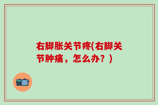 右脚胀关节疼(右脚关节肿痛,怎么办?)-第1张图片-氨糖科普网 右脚胀关节疼(右脚关节肿痛,怎么办?)-第1张图片-氨糖科普网