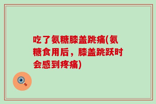 吃了氨糖膝盖跳痛(氨糖食用后,膝盖跳跃时会感到疼痛)-第1张图片-氨糖科普网 吃了氨糖膝盖跳痛(氨糖食用后,膝盖跳跃时会感到疼痛)-第1张图片-氨糖科普网