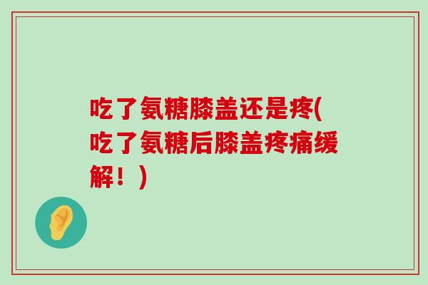 吃了氨糖膝盖还是疼(吃了氨糖后膝盖疼痛缓解！)-第1张图片-氨糖科普网