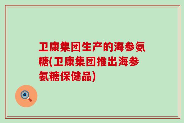卫康集团生产的海参氨糖(卫康集团推出海参氨糖保健品)-第1张图片-氨糖科普网 卫康集团生产的海参氨糖(卫康集团推出海参氨糖保健品)-第1张图片-氨糖科普网