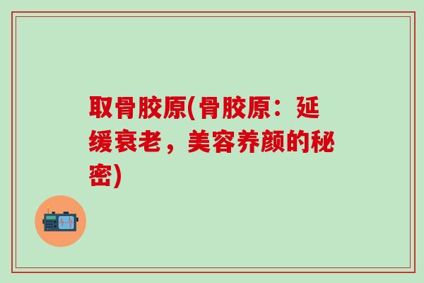取骨胶原(骨胶原:延缓衰老,美容养颜的秘密)-第1张图片-氨糖科普网 取骨胶原(骨胶原:延缓衰老,美容养颜的秘密)-第1张图片-氨糖科普网