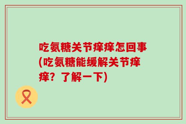 吃氨糖关节痒痒怎回事(吃氨糖能缓解关节痒痒？了解一下)-第1张图片-氨糖科普网