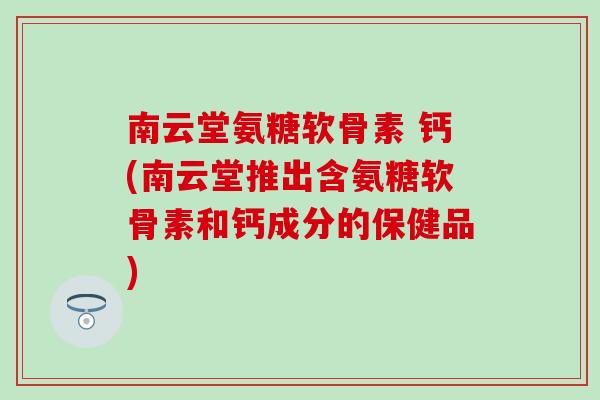 南云堂氨糖软骨素 钙(南云堂推出含氨糖软骨素和钙成分的保健品)-第1张图片-氨糖科普网 南云堂氨糖软骨素 钙(南云堂推出含氨糖软骨素和钙成分的保健品)-第1张图片-氨糖科普网