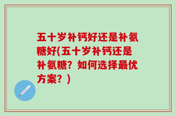 五十岁补钙好还是补氨糖好(五十岁补钙还是补氨糖?如何选择最优方案?)-第1张图片-氨糖科普网 五十岁补钙好还是补氨糖好(五十岁补钙还是补氨糖?如何选择最优方案?)-第1张图片-氨糖科普网