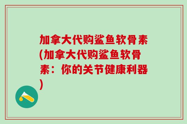 加拿大代购鲨鱼软骨素(加拿大代购鲨鱼软骨素：你的关节健康利器)-第1张图片-氨糖科普网