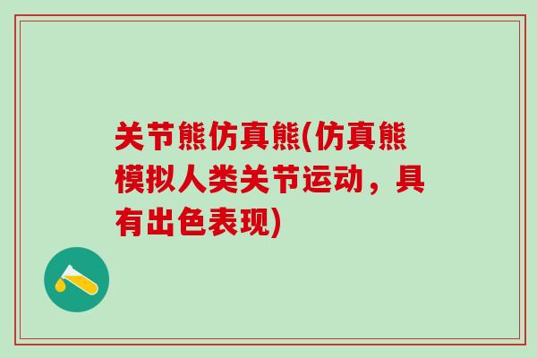 关节熊仿真熊(仿真熊模拟人类关节运动,具有出色表现)-第1张图片-氨糖科普网 关节熊仿真熊(仿真熊模拟人类关节运动,具有出色表现)-第1张图片-氨糖科普网