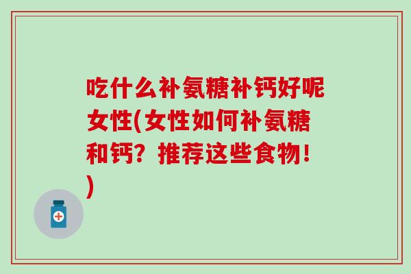 吃什么补氨糖补钙好呢女性(女性如何补氨糖和钙?推荐这些食物!)-第1张图片-氨糖科普网 吃什么补氨糖补钙好呢女性(女性如何补氨糖和钙?推荐这些食物!)-第1张图片-氨糖科普网
