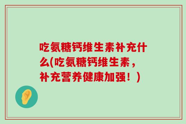 吃氨糖钙维生素补充什么(吃氨糖钙维生素,补充营养健康加强!)-第1张图片-氨糖科普网 吃氨糖钙维生素补充什么(吃氨糖钙维生素,补充营养健康加强!)-第1张图片-氨糖科普网