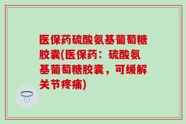 医保药硫酸氨基葡萄糖胶囊(医保药:硫酸氨基葡萄糖胶囊,可缓解关节疼痛)-第1张图片-氨糖科普网 医保药硫酸氨基葡萄糖胶囊(医保药:硫酸氨基葡萄糖胶囊,可缓解关节疼痛)-第1张图片-氨糖科普网