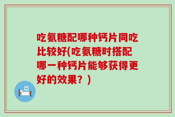 吃氨糖配哪种钙片同吃比较好(吃氨糖时搭配哪一种钙片能够获得更好的效果？)-第1张图片-氨糖科普网