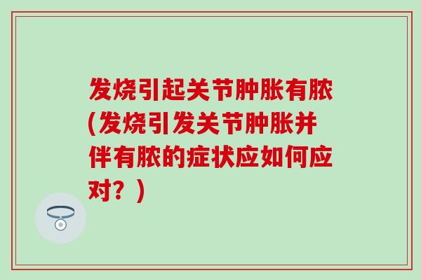发烧引起关节肿胀有脓(发烧引发关节肿胀并伴有脓的症状应如何应对？)-第1张图片-氨糖科普网