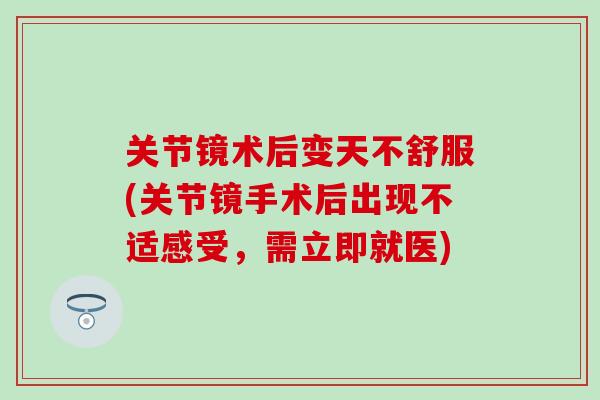 关节镜术后变天不舒服(关节镜手术后出现不适感受,需立即就医)-第1张图片-氨糖科普网 关节镜术后变天不舒服(关节镜手术后出现不适感受,需立即就医)-第1张图片-氨糖科普网