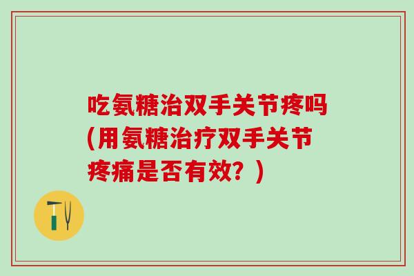 吃氨糖治双手关节疼吗(用氨糖治疗双手关节疼痛是否有效?)-第1张图片-氨糖科普网 吃氨糖治双手关节疼吗(用氨糖治疗双手关节疼痛是否有效?)-第1张图片-氨糖科普网