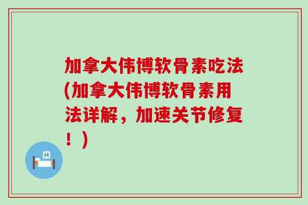 加拿大伟博软骨素吃法(加拿大伟博软骨素用法详解,加速关节修复!)-第1张图片-氨糖科普网 加拿大伟博软骨素吃法(加拿大伟博软骨素用法详解,加速关节修复!)-第1张图片-氨糖科普网
