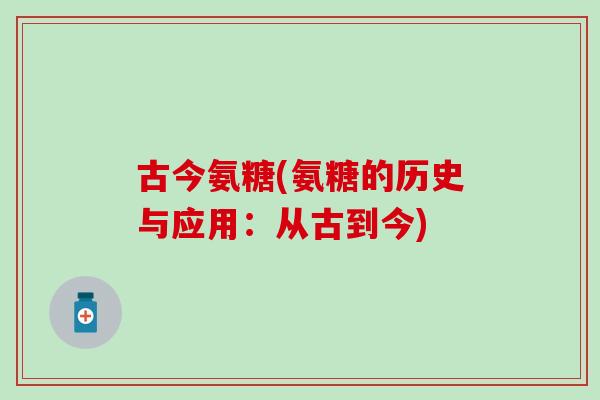 古今氨糖(氨糖的历史与应用：从古到今)-第1张图片-氨糖科普网