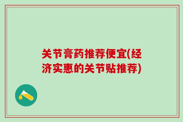 关节膏药推荐便宜(经济实惠的关节贴推荐)-第1张图片-氨糖科普网 关节膏药推荐便宜(经济实惠的关节贴推荐)-第1张图片-氨糖科普网