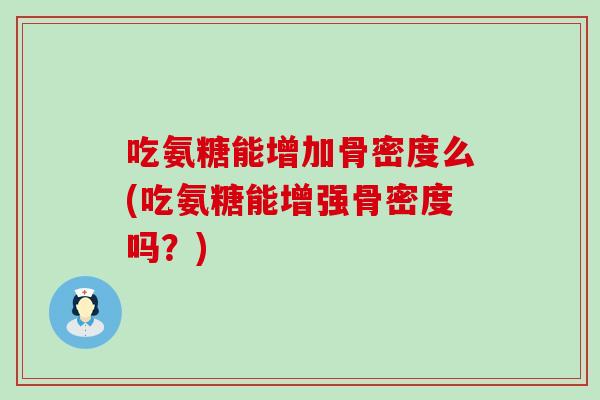 吃氨糖能增加骨密度么(吃氨糖能增强骨密度吗?)-第1张图片-氨糖科普网 吃氨糖能增加骨密度么(吃氨糖能增强骨密度吗?)-第1张图片-氨糖科普网