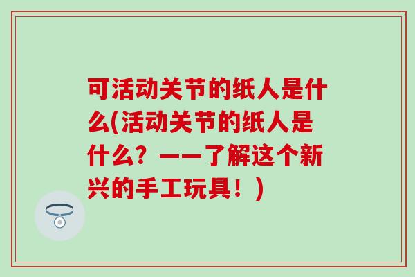 可活动关节的纸人是什么(活动关节的纸人是什么?——了解这个新兴的手工玩具!)-第1张图片-氨糖科普网 可活动关节的纸人是什么(活动关节的纸人是什么?——了解这个新兴的手工玩具!)-第1张图片-氨糖科普网