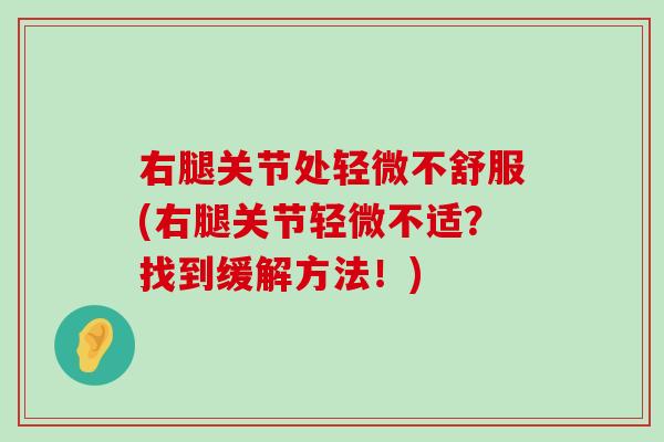 右腿关节处轻微不舒服(右腿关节轻微不适?找到缓解方法!)-第1张图片-氨糖科普网 右腿关节处轻微不舒服(右腿关节轻微不适?找到缓解方法!)-第1张图片-氨糖科普网