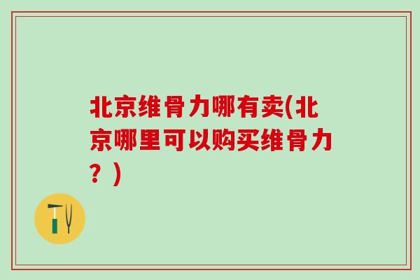 北京维骨力哪有卖(北京哪里可以购买维骨力?)-第1张图片-氨糖科普网 北京维骨力哪有卖(北京哪里可以购买维骨力?)-第1张图片-氨糖科普网