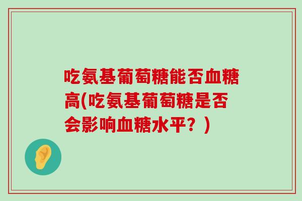 吃氨基葡萄糖能否血糖高(吃氨基葡萄糖是否会影响血糖水平?)-第1张图片-氨糖科普网 吃氨基葡萄糖能否血糖高(吃氨基葡萄糖是否会影响血糖水平?)-第1张图片-氨糖科普网