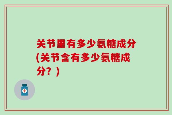 关节里有多少氨糖成分(关节含有多少氨糖成分?)-第1张图片-氨糖科普网 关节里有多少氨糖成分(关节含有多少氨糖成分?)-第1张图片-氨糖科普网