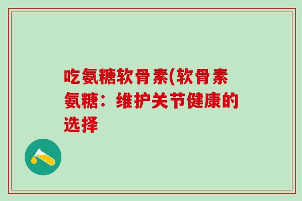 吃氨糖软骨素(软骨素氨糖：维护关节健康的选择-第1张图片-氨糖科普网