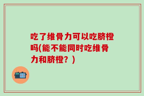 吃了维骨力可以吃脐橙吗(能不能同时吃维骨力和脐橙?)-第1张图片-氨糖科普网 吃了维骨力可以吃脐橙吗(能不能同时吃维骨力和脐橙?)-第1张图片-氨糖科普网