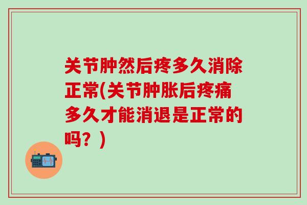 关节肿然后疼多久消除正常(关节肿胀后疼痛多久才能消退是正常的吗?)-第1张图片-氨糖科普网 关节肿然后疼多久消除正常(关节肿胀后疼痛多久才能消退是正常的吗?)-第1张图片-氨糖科普网