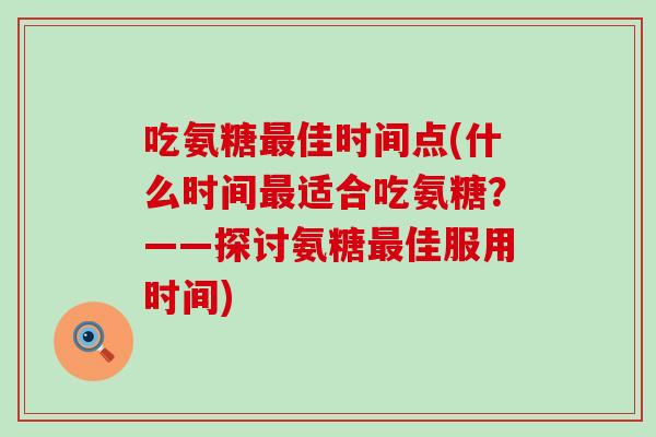吃氨糖最佳时间点(什么时间最适合吃氨糖?——探讨氨糖最佳服用时间)-第1张图片-氨糖科普网 吃氨糖最佳时间点(什么时间最适合吃氨糖?——探讨氨糖最佳服用时间)-第1张图片-氨糖科普网
