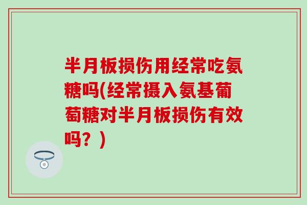半月板损伤用经常吃氨糖吗(经常摄入氨基葡萄糖对半月板损伤有效吗?)-第1张图片-氨糖科普网 半月板损伤用经常吃氨糖吗(经常摄入氨基葡萄糖对半月板损伤有效吗?)-第1张图片-氨糖科普网