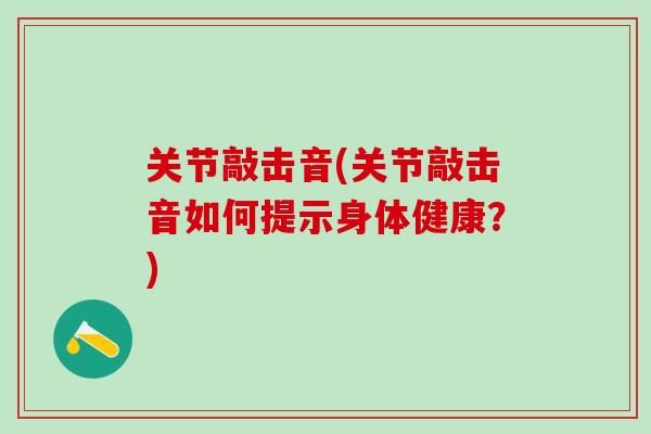 关节敲击音(关节敲击音如何提示身体健康?)-第1张图片-氨糖科普网 关节敲击音(关节敲击音如何提示身体健康?)-第1张图片-氨糖科普网