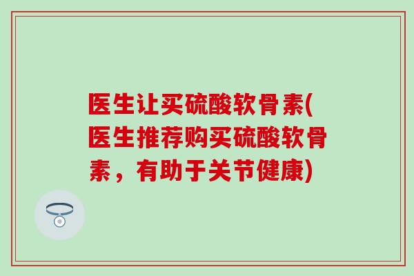 医生让买硫酸软骨素(医生推荐购买硫酸软骨素，有助于关节健康)-第1张图片-氨糖科普网