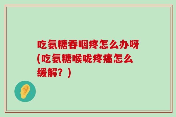 吃氨糖吞咽疼怎么办呀(吃氨糖喉咙疼痛怎么缓解?)-第1张图片-氨糖科普网 吃氨糖吞咽疼怎么办呀(吃氨糖喉咙疼痛怎么缓解?)-第1张图片-氨糖科普网