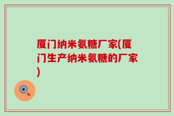 厦门纳米氨糖厂家(厦门生产纳米氨糖的厂家)-第1张图片-氨糖科普网 厦门纳米氨糖厂家(厦门生产纳米氨糖的厂家)-第1张图片-氨糖科普网