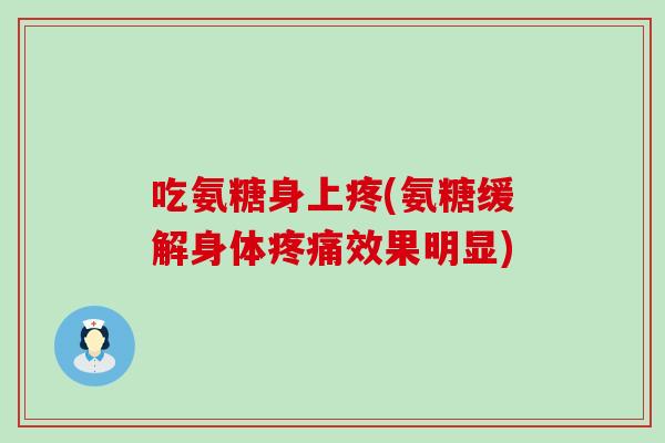 吃氨糖身上疼(氨糖缓解身体疼痛效果明显)-第1张图片-氨糖科普网 吃氨糖身上疼(氨糖缓解身体疼痛效果明显)-第1张图片-氨糖科普网