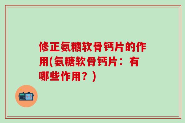 修正氨糖软骨钙片的作用(氨糖软骨钙片：有哪些作用？)-第1张图片-氨糖科普网