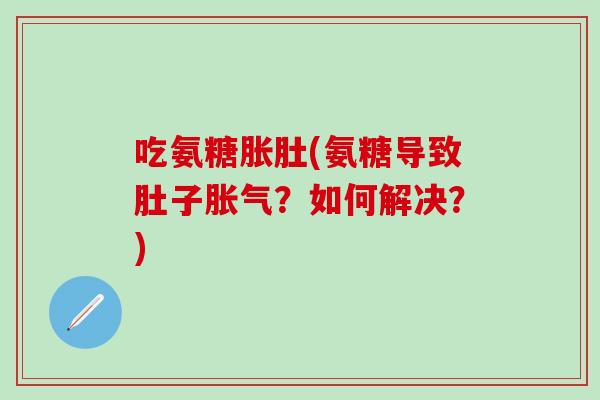 吃氨糖胀肚(氨糖导致肚子胀气?如何解决?)-第1张图片-氨糖科普网 吃氨糖胀肚(氨糖导致肚子胀气?如何解决?)-第1张图片-氨糖科普网