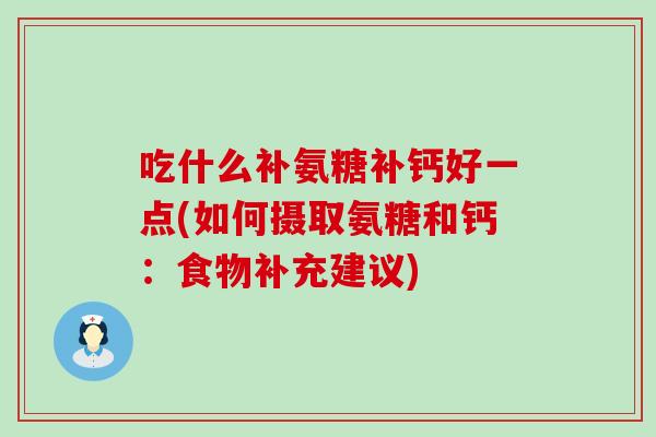 吃什么补氨糖补钙好一点(如何摄取氨糖和钙：食物补充建议)-第1张图片-氨糖科普网