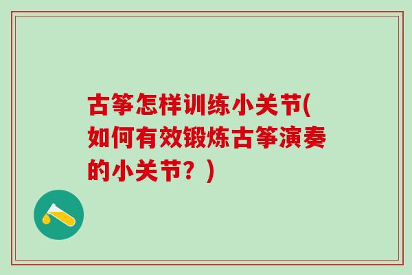 古筝怎样训练小关节(如何有效锻炼古筝演奏的小关节?)-第1张图片-氨糖科普网 古筝怎样训练小关节(如何有效锻炼古筝演奏的小关节?)-第1张图片-氨糖科普网