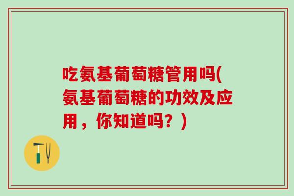 吃氨基葡萄糖管用吗(氨基葡萄糖的功效及应用，你知道吗？)-第1张图片-氨糖科普网