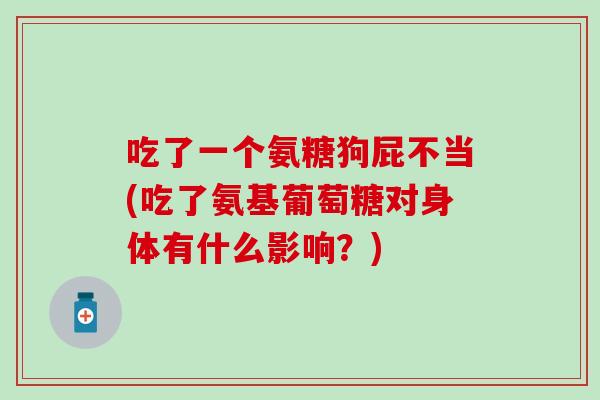 吃了一个氨糖狗屁不当(吃了氨基葡萄糖对身体有什么影响?)-第1张图片-氨糖科普网 吃了一个氨糖狗屁不当(吃了氨基葡萄糖对身体有什么影响?)-第1张图片-氨糖科普网