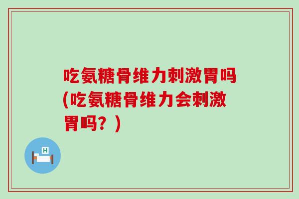 吃氨糖骨维力刺激胃吗(吃氨糖骨维力会刺激胃吗?)-第1张图片-氨糖科普网 吃氨糖骨维力刺激胃吗(吃氨糖骨维力会刺激胃吗?)-第1张图片-氨糖科普网