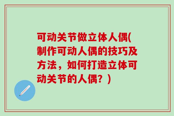 可动关节做立体人偶(制作可动人偶的技巧及方法,如何打造立体可动关节的人偶?)-第1张图片-氨糖科普网 可动关节做立体人偶(制作可动人偶的技巧及方法,如何打造立体可动关节的人偶?)-第1张图片-氨糖科普网
