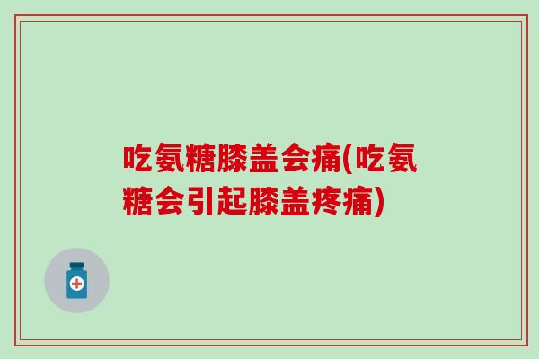 吃氨糖膝盖会痛(吃氨糖会引起膝盖疼痛)-第1张图片-氨糖科普网