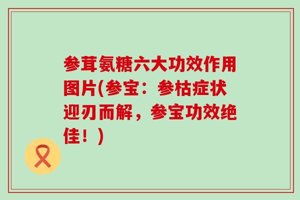 参茸氨糖六大功效作用图片(参宝:参枯症状迎刃而解,参宝功效绝佳!)-第1张图片-氨糖科普网 参茸氨糖六大功效作用图片(参宝:参枯症状迎刃而解,参宝功效绝佳!)-第1张图片-氨糖科普网
