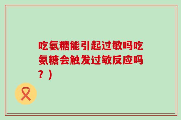 吃氨糖能引起过敏吗吃氨糖会触发过敏反应吗?)-第1张图片-氨糖科普网 吃氨糖能引起过敏吗吃氨糖会触发过敏反应吗?)-第1张图片-氨糖科普网