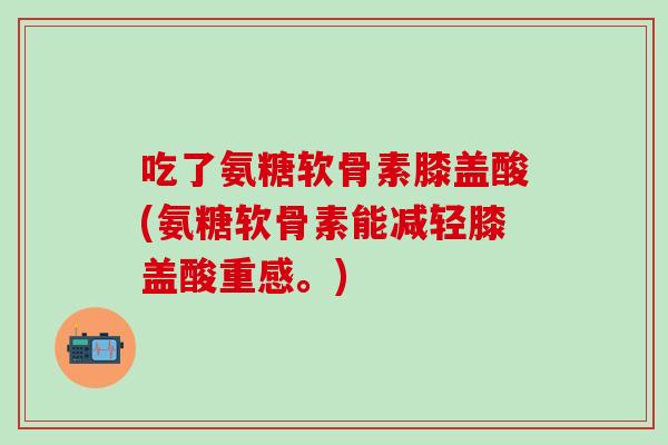 吃了氨糖软骨素膝盖酸(氨糖软骨素能减轻膝盖酸重感。)-第1张图片-氨糖科普网 吃了氨糖软骨素膝盖酸(氨糖软骨素能减轻膝盖酸重感。)-第1张图片-氨糖科普网