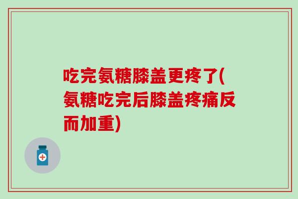 吃完氨糖膝盖更疼了(氨糖吃完后膝盖疼痛反而加重)-第1张图片-氨糖科普网 吃完氨糖膝盖更疼了(氨糖吃完后膝盖疼痛反而加重)-第1张图片-氨糖科普网
